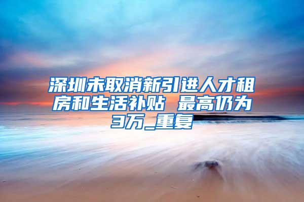 深圳未取消新引进人才租房和生活补贴 最高仍为3万_重复