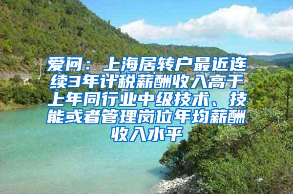 爱问：上海居转户最近连续3年计税薪酬收入高于上年同行业中级技术、技能或者管理岗位年均薪酬收入水平