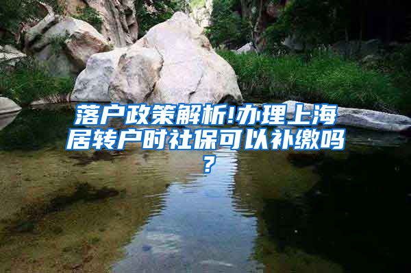 落户政策解析!办理上海居转户时社保可以补缴吗？