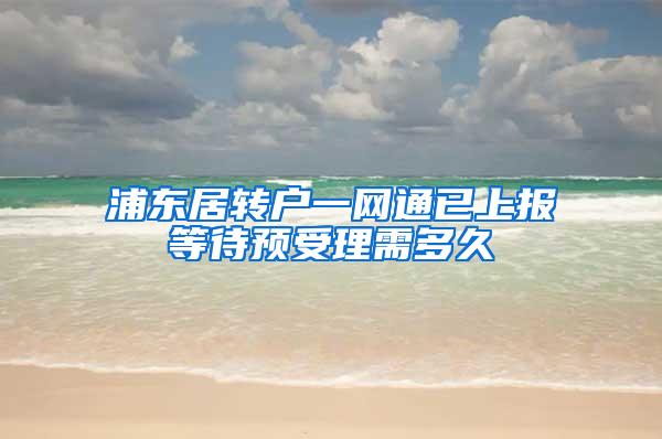 浦东居转户一网通已上报等待预受理需多久