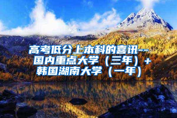 高考低分上本科的喜讯-- 国内重点大学（三年）+韩国湖南大学（一年）