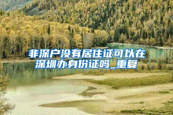 非深户没有居住证可以在深圳办身份证吗_重复