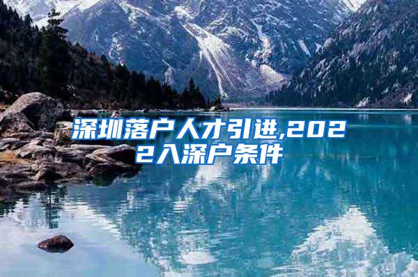 深圳落户人才引进,2022入深户条件