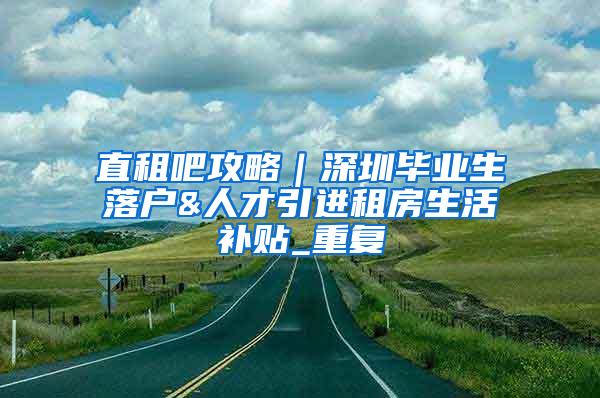 直租吧攻略｜深圳毕业生落户&人才引进租房生活补贴_重复