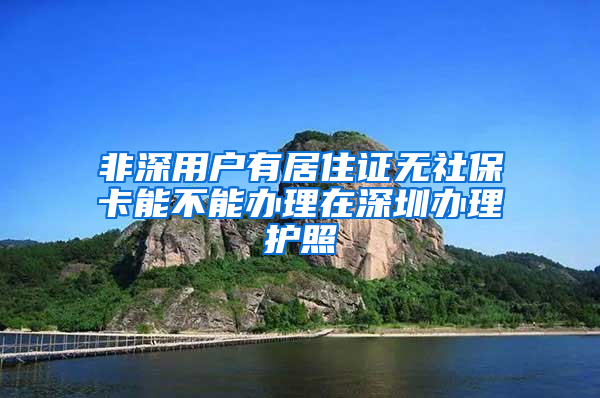 非深用户有居住证无社保卡能不能办理在深圳办理护照