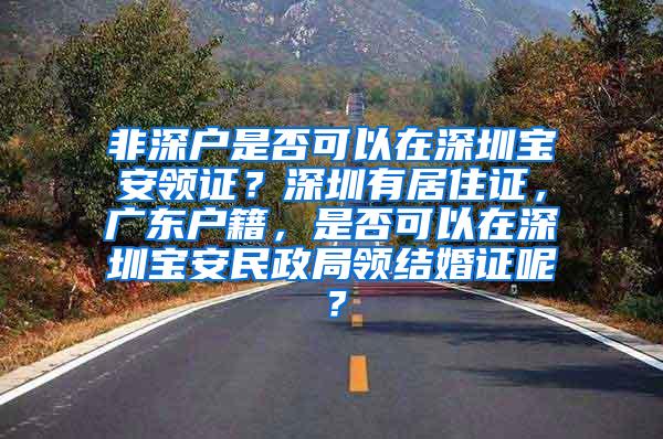 非深户是否可以在深圳宝安领证？深圳有居住证，广东户籍，是否可以在深圳宝安民政局领结婚证呢？