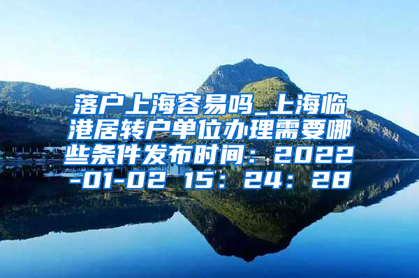 落户上海容易吗_上海临港居转户单位办理需要哪些条件发布时间：2022-01-02 15：24：28