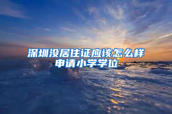 深圳没居住证应该怎么样申请小学学位