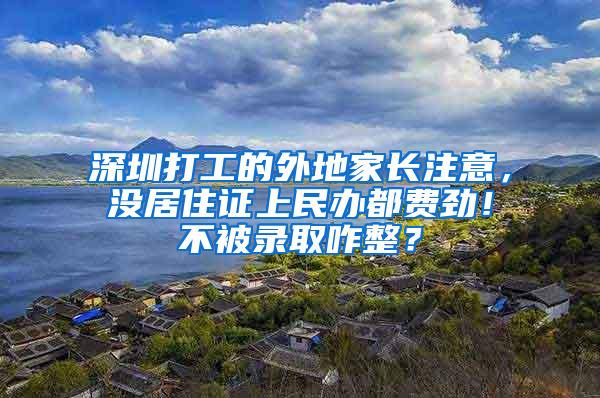 深圳打工的外地家长注意，没居住证上民办都费劲！不被录取咋整？