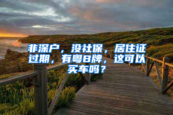 非深户，没社保，居住证过期，有粤B牌，这可以买车吗？