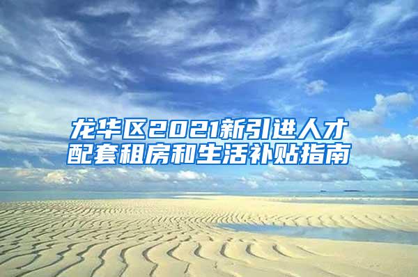 龙华区2021新引进人才配套租房和生活补贴指南