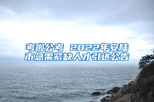 考啦公考 2022年安陆市急需紧缺人才引进公告