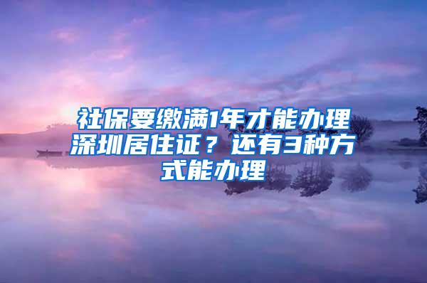 社保要缴满1年才能办理深圳居住证？还有3种方式能办理