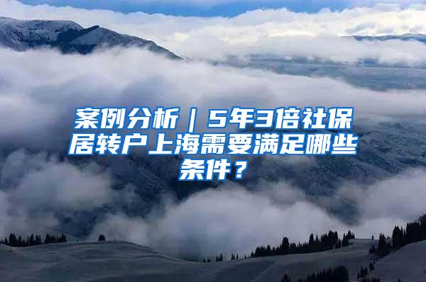 案例分析｜5年3倍社保居转户上海需要满足哪些条件？