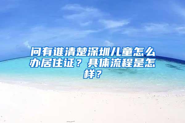 问有谁清楚深圳儿童怎么办居住证？具体流程是怎样？