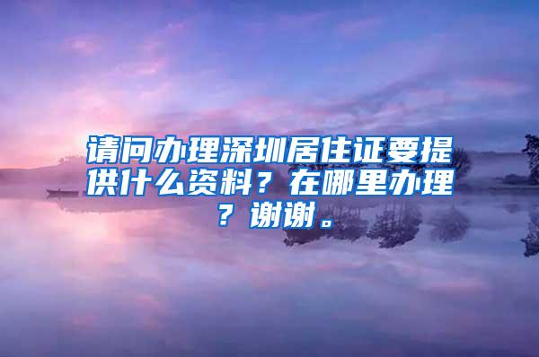 请问办理深圳居住证要提供什么资料？在哪里办理？谢谢。