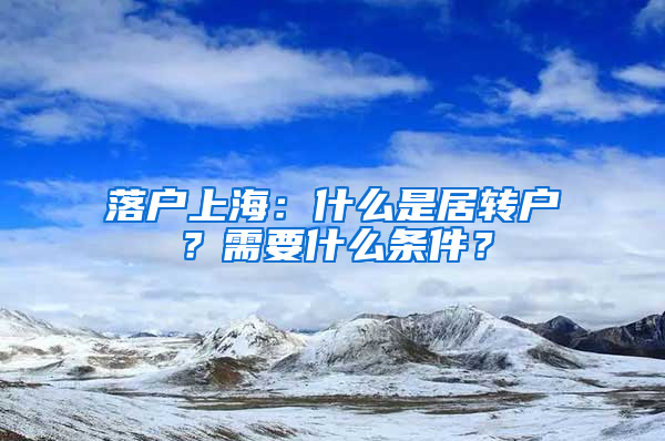 落户上海：什么是居转户？需要什么条件？