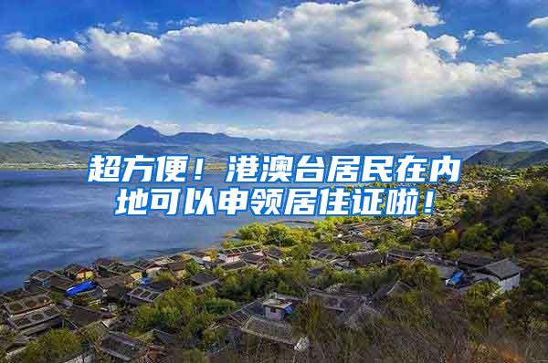 超方便！港澳台居民在内地可以申领居住证啦！