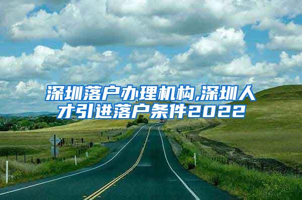 深圳落户办理机构,深圳人才引进落户条件2022