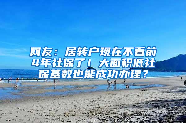 网友：居转户现在不看前4年社保了！大面积低社保基数也能成功办理？