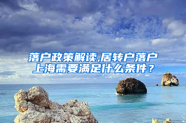 落户政策解读,居转户落户上海需要满足什么条件？