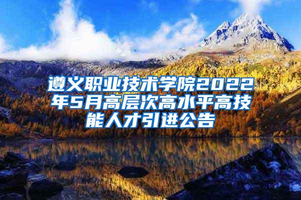 遵义职业技术学院2022年5月高层次高水平高技能人才引进公告