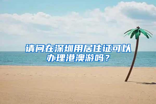 请问在深圳用居住证可以办理港澳游吗？