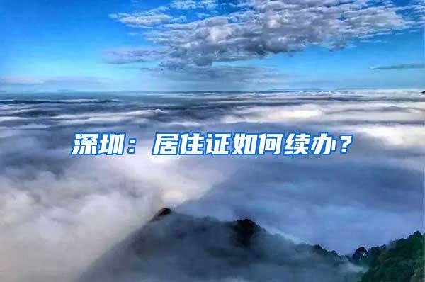 深圳：居住证如何续办？