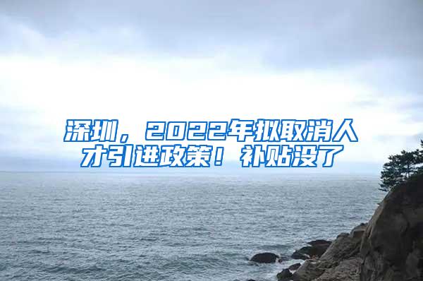 深圳，2022年拟取消人才引进政策！补贴没了