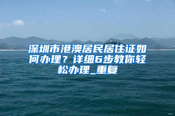 深圳市港澳居民居住证如何办理？详细6步教你轻松办理_重复