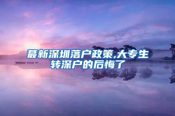 蕞新深圳落户政策,大专生转深户的后悔了