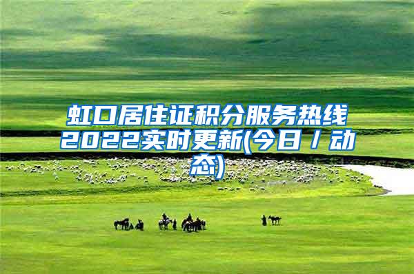 虹口居住证积分服务热线2022实时更新(今日／动态)