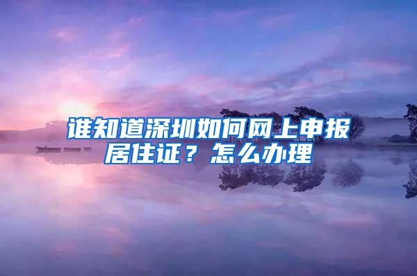 谁知道深圳如何网上申报居住证？怎么办理