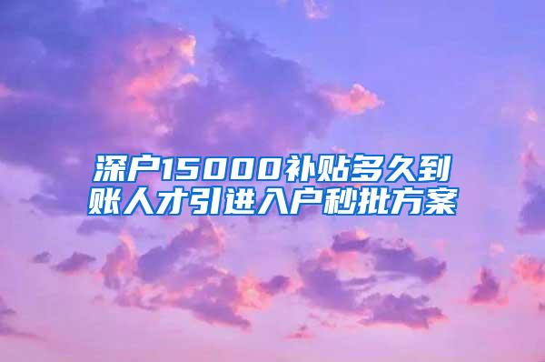 深户15000补贴多久到账人才引进入户秒批方案