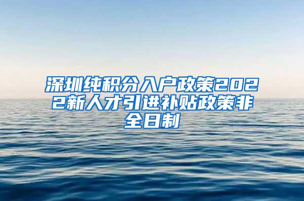 深圳纯积分入户政策2022新人才引进补贴政策非全日制