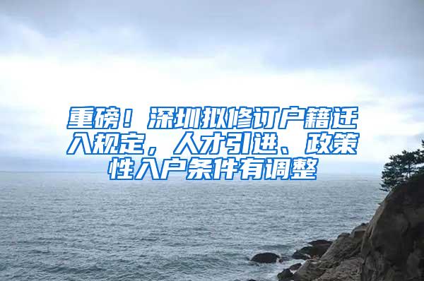 重磅！深圳拟修订户籍迁入规定，人才引进、政策性入户条件有调整