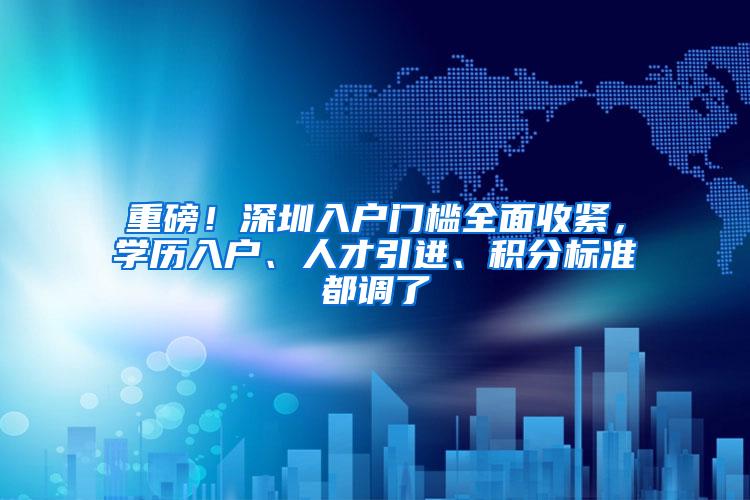 重磅！深圳入户门槛全面收紧，学历入户、人才引进、积分标准都调了