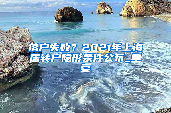 落户失败？2021年上海居转户隐形条件公布_重复