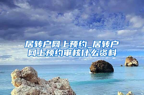 居转户网上预约_居转户网上预约审核什么资料