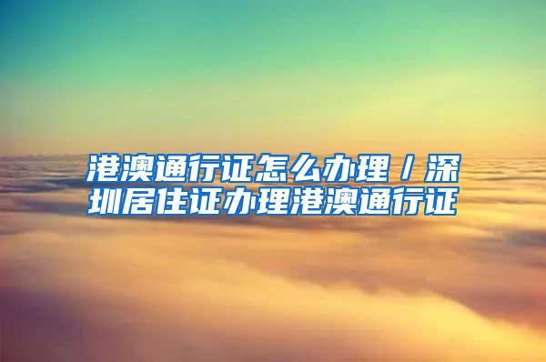 港澳通行证怎么办理／深圳居住证办理港澳通行证