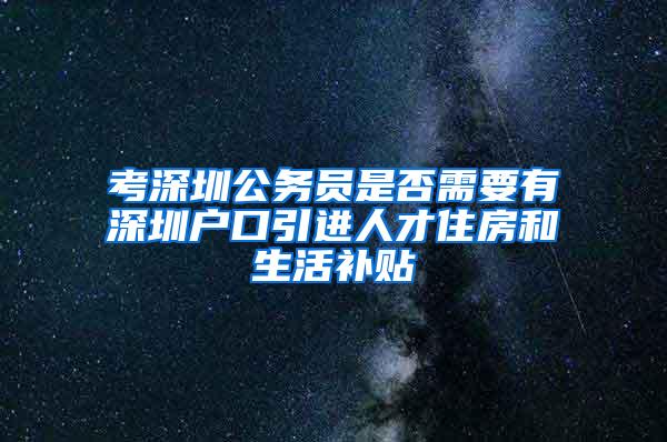 考深圳公务员是否需要有深圳户口引进人才住房和生活补贴