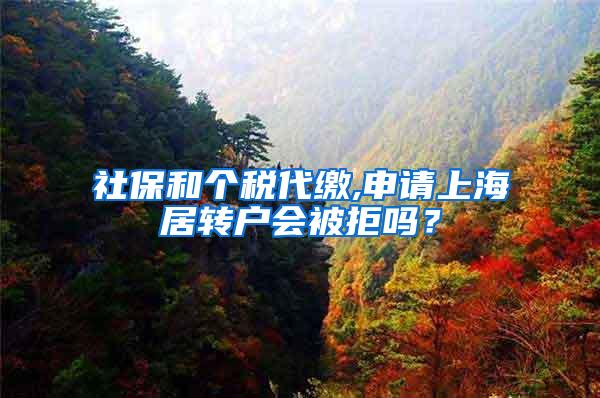 社保和个税代缴,申请上海居转户会被拒吗？