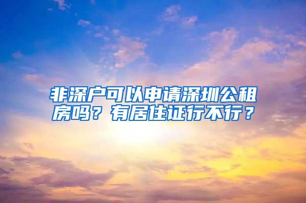 非深户可以申请深圳公租房吗？有居住证行不行？