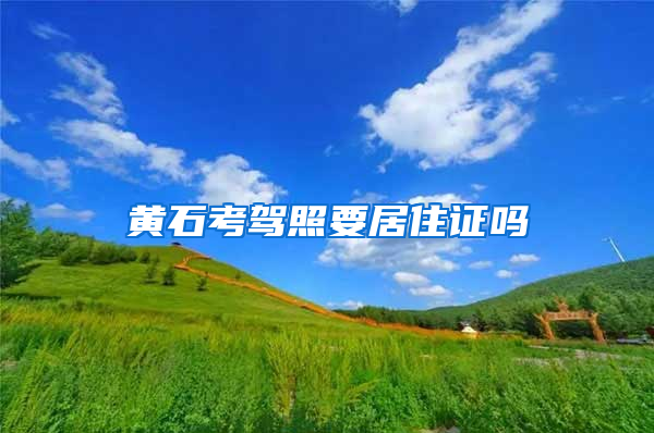 黄石考驾照要居住证吗