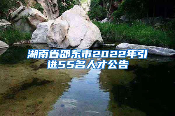 湖南省邵东市2022年引进55名人才公告