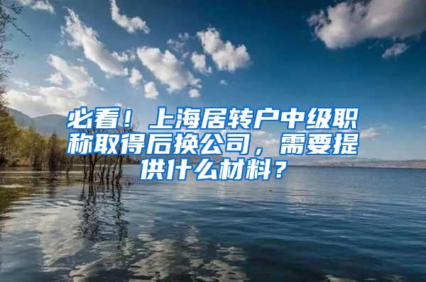 必看！上海居转户中级职称取得后换公司，需要提供什么材料？