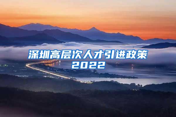 深圳高层次人才引进政策2022