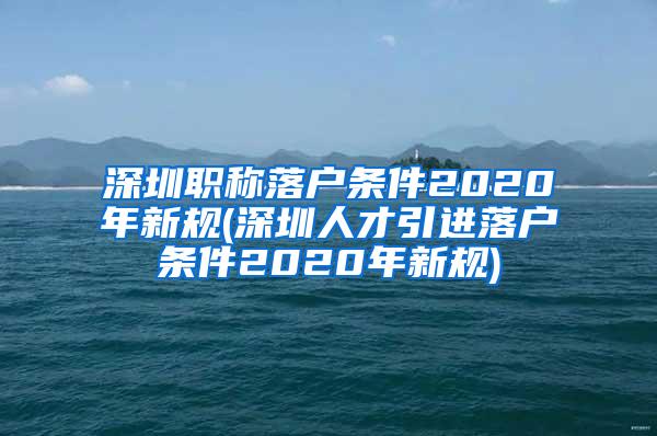 深圳职称落户条件2020年新规(深圳人才引进落户条件2020年新规)