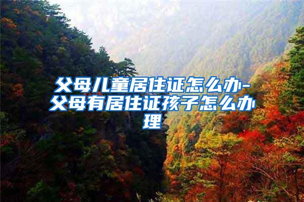 父母儿童居住证怎么办-父母有居住证孩子怎么办理