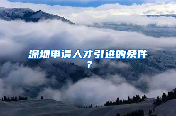 深圳申请人才引进的条件？